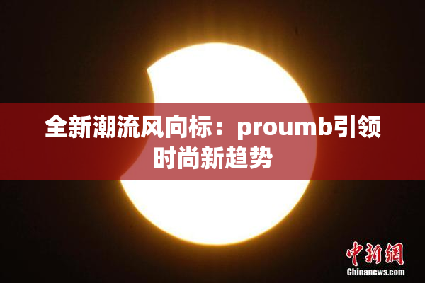 全新潮流风向标：proumb引领时尚新趋势