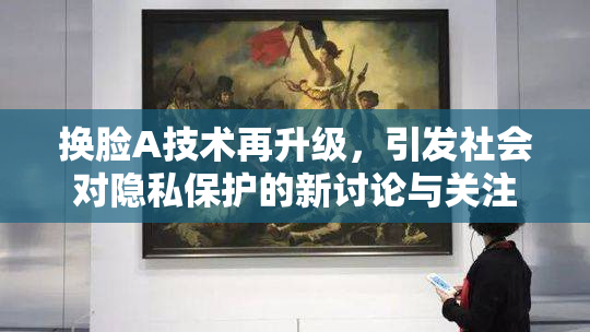换脸A技术再升级，引发社会对隐私保护的新讨论与关注