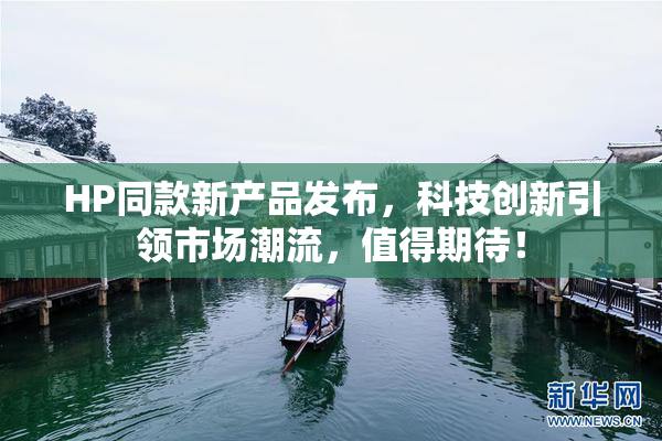 HP同款新产品发布，科技创新引领市场潮流，值得期待！