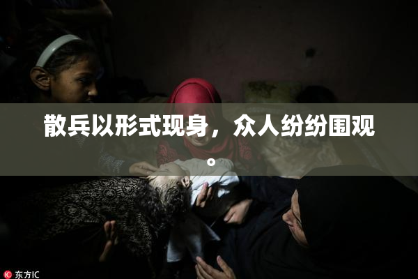 散兵以形式现身，众人纷纷围观。