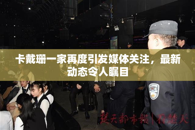 卡戴珊一家再度引发媒体关注，最新动态令人瞩目