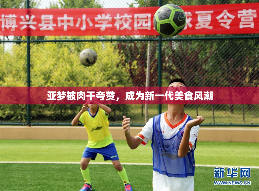 亚梦被肉干夸赞，成为新一代美食风潮