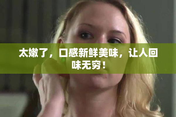 太嫩了，口感新鲜美味，让人回味无穷！