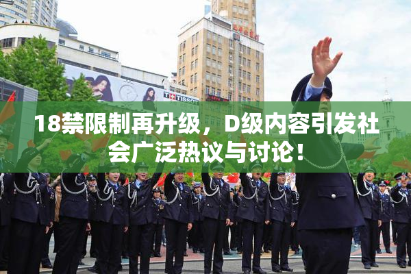 18禁限制再升级，D级内容引发社会广泛热议与讨论！