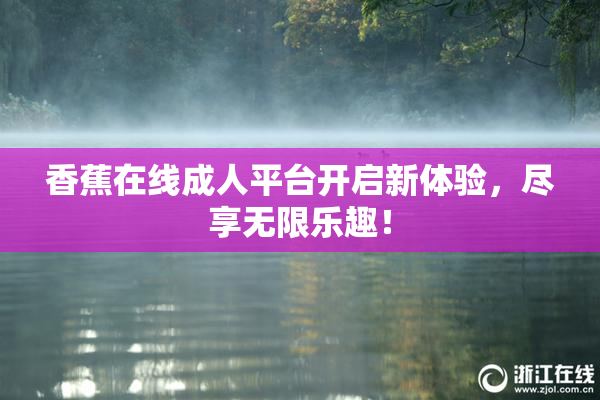 香蕉在线成人平台开启新体验，尽享无限乐趣！