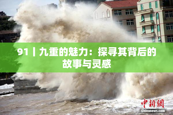 91丨九重的魅力：探寻其背后的故事与灵感