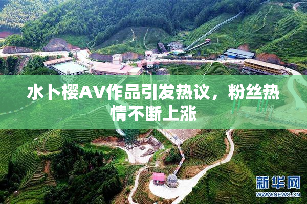 水卜樱AV作品引发热议，粉丝热情不断上涨