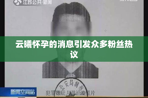 云曦怀孕的消息引发众多粉丝热议