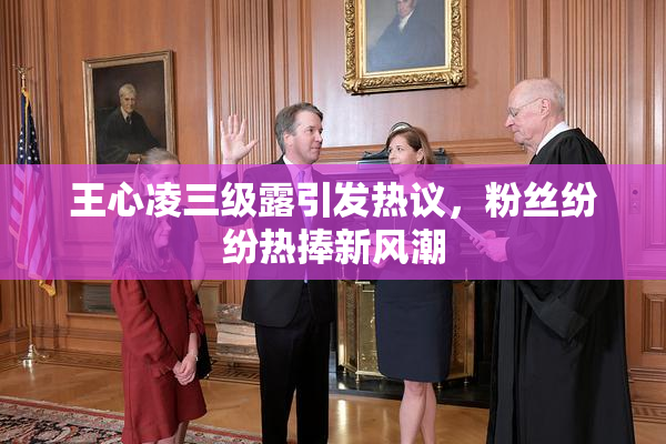 王心凌三级露引发热议，粉丝纷纷热捧新风潮