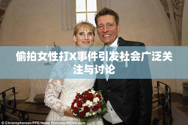 偷拍女性打X事件引发社会广泛关注与讨论