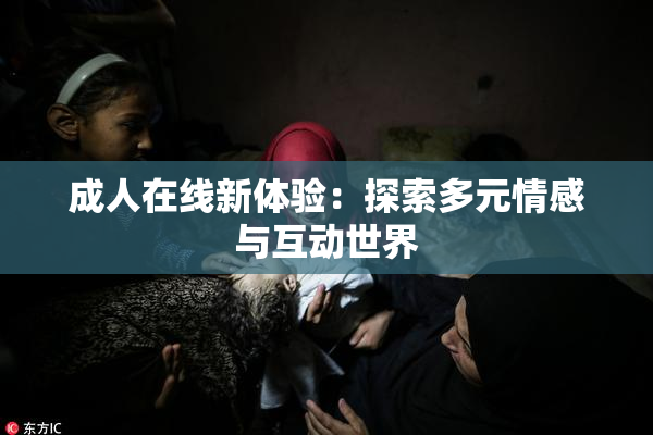 成人在线新体验：探索多元情感与互动世界
