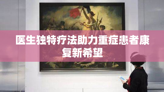 医生独特疗法助力重症患者康复新希望