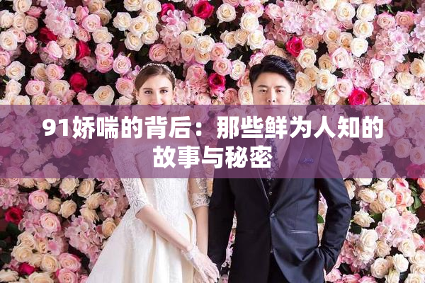 91娇喘的背后：那些鲜为人知的故事与秘密