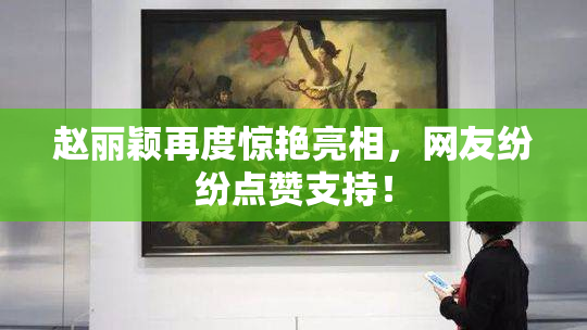 赵丽颖再度惊艳亮相，网友纷纷点赞支持！