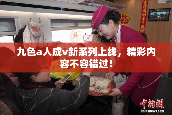 九色a人成v新系列上线，精彩内容不容错过！