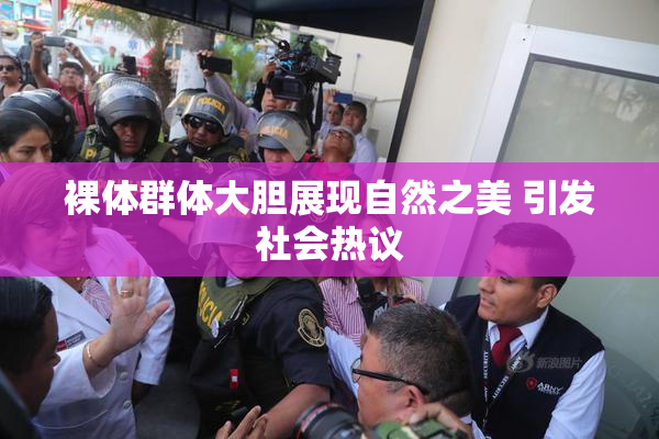 裸体群体大胆展现自然之美 引发社会热议