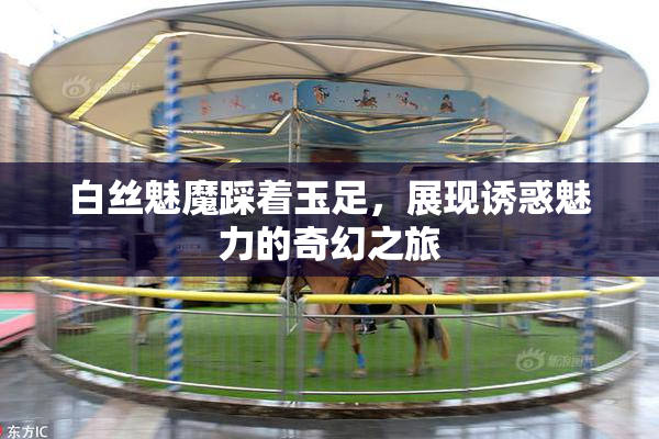 白丝魅魔踩着玉足，展现诱惑魅力的奇幻之旅