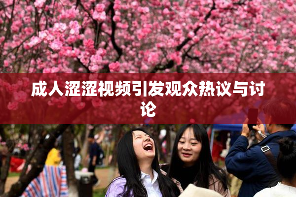成人涩涩视频引发观众热议与讨论