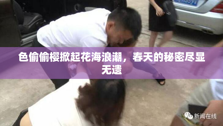 色偷偷樱掀起花海浪潮，春天的秘密尽显无遗