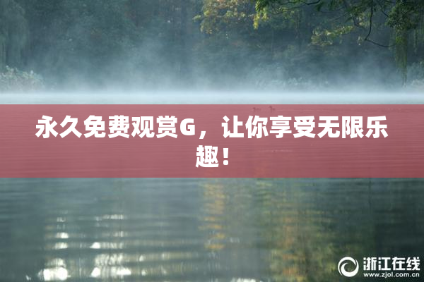 永久免费观赏G，让你享受无限乐趣！