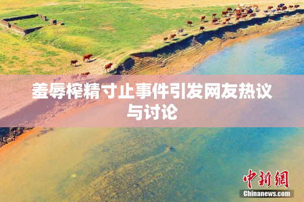 羞辱榨精寸止事件引发网友热议与讨论
