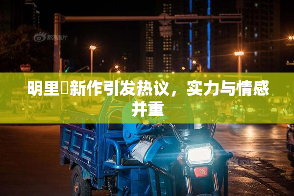 明里紬新作引发热议，实力与情感并重