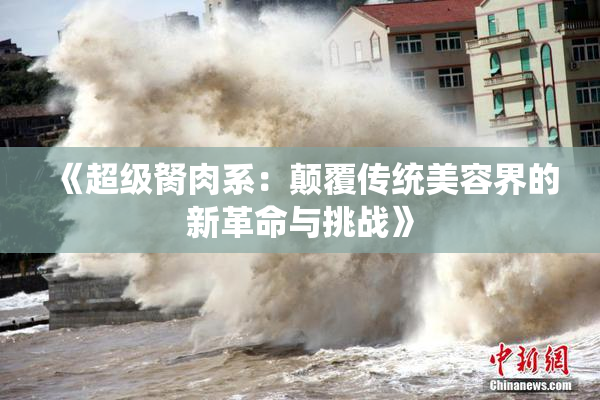 《超级胬肉系：颠覆传统美容界的新革命与挑战》