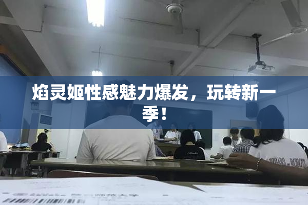 焰灵姬性感魅力爆发，玩转新一季！