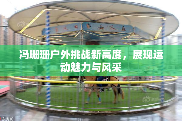冯珊珊户外挑战新高度，展现运动魅力与风采