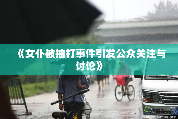 《女仆被抽打事件引发公众关注与讨论》