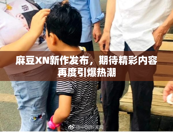 麻豆XN新作发布，期待精彩内容再度引爆热潮