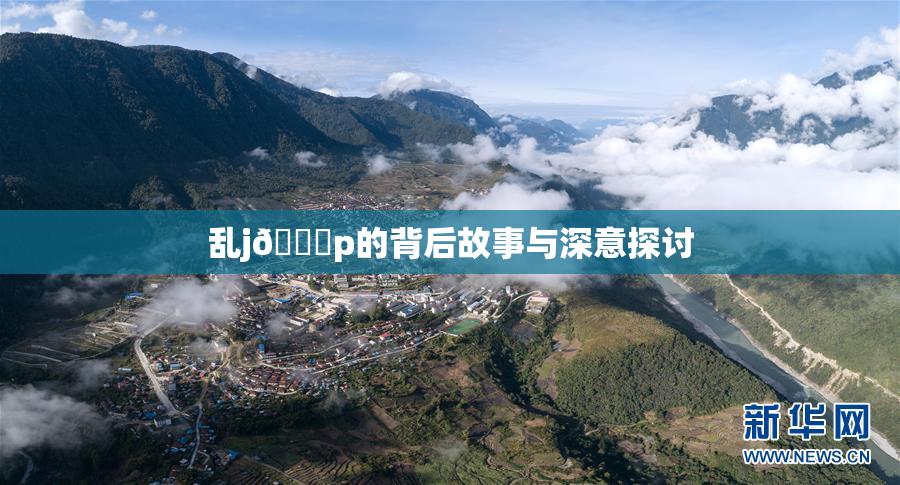 乱j🈚p的背后故事与深意探讨