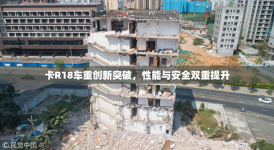 卡R18车重创新突破，性能与安全双重提升
