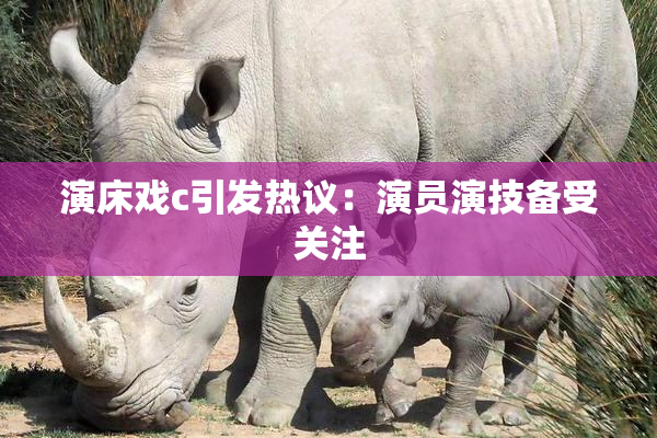 演床戏c引发热议：演员演技备受关注