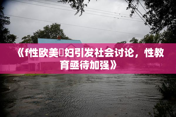 《f性欧美婬妇引发社会讨论，性教育亟待加强》