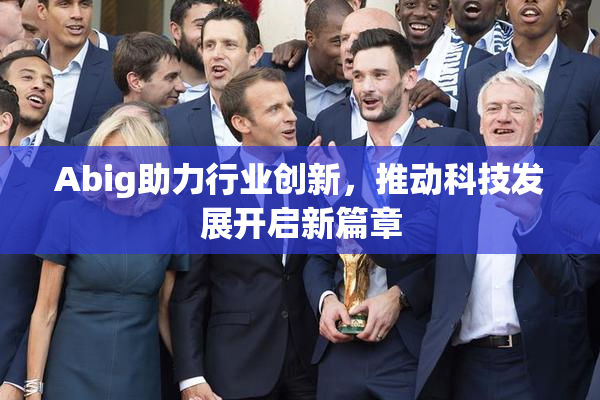 Abig助力行业创新，推动科技发展开启新篇章