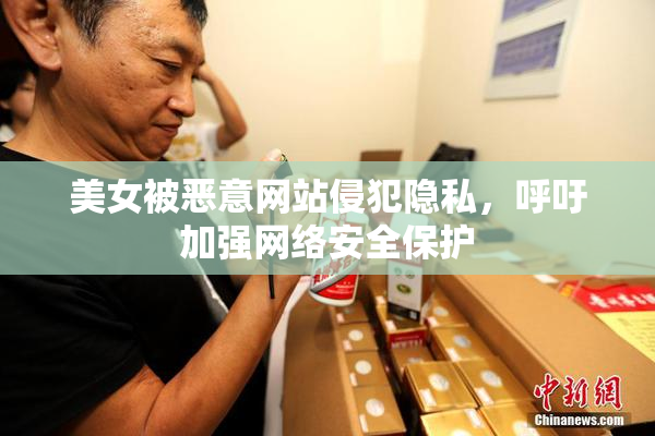 美女被恶意网站侵犯隐私，呼吁加强网络安全保护