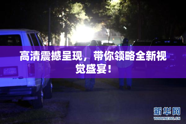 高清震撼呈现，带你领略全新视觉盛宴！