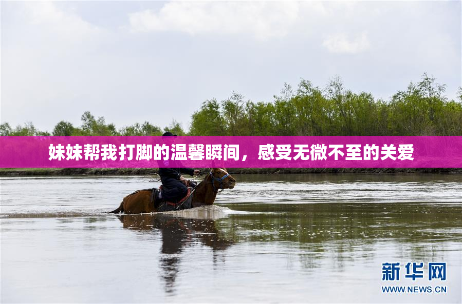 妹妹帮我打脚的温馨瞬间，感受无微不至的关爱