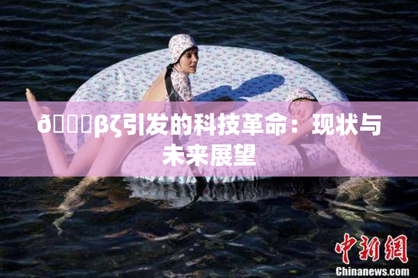 👙βζ引发的科技革命：现状与未来展望