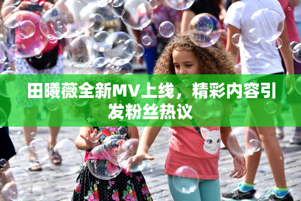 田曦薇全新MV上线，精彩内容引发粉丝热议