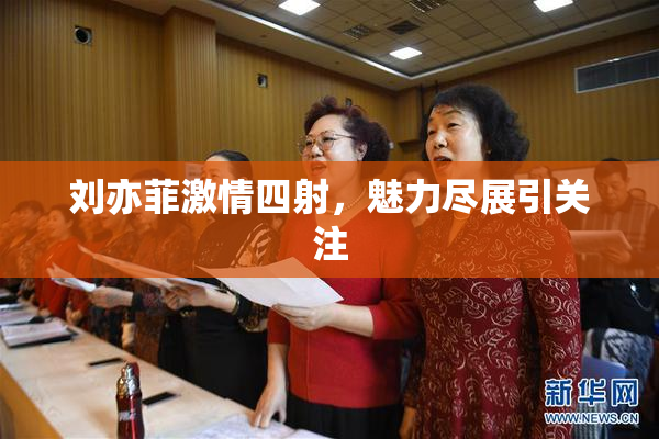 刘亦菲激情四射，魅力尽展引关注