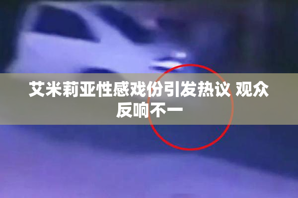 艾米莉亚性感戏份引发热议 观众反响不一