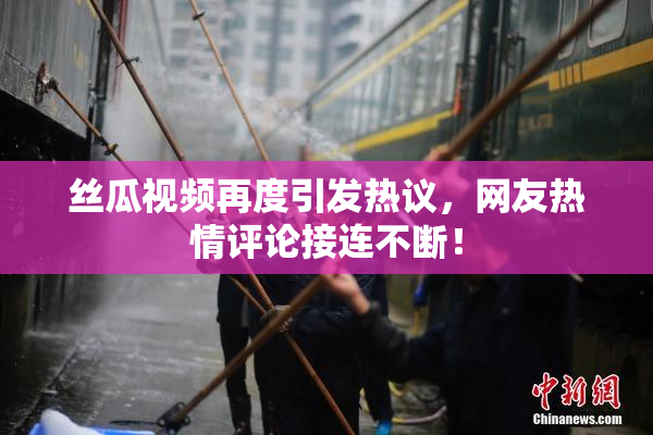 丝瓜视频再度引发热议，网友热情评论接连不断！