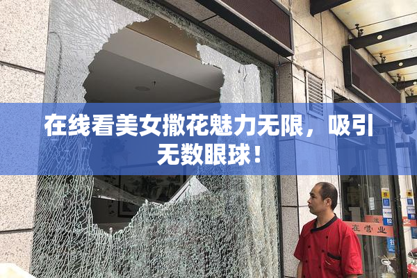 在线看美女撒花魅力无限，吸引无数眼球！