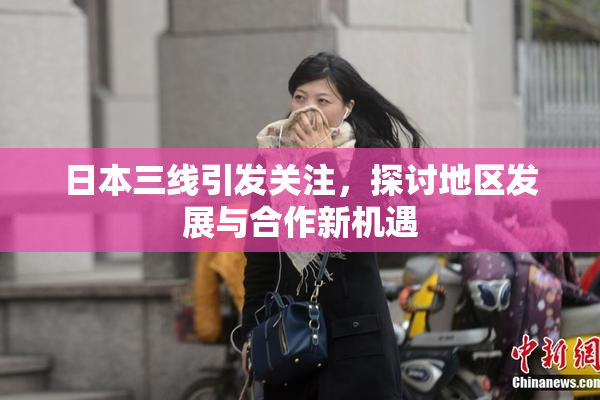 日本三线引发关注，探讨地区发展与合作新机遇