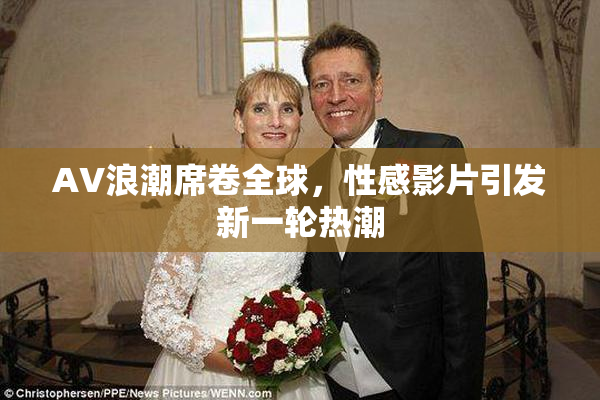 AV浪潮席卷全球，性感影片引发新一轮热潮