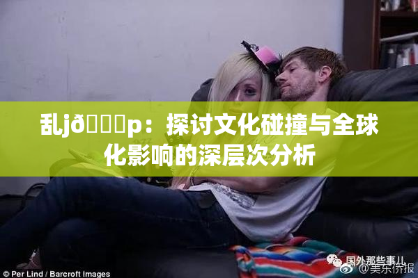 乱j🈚p：探讨文化碰撞与全球化影响的深层次分析