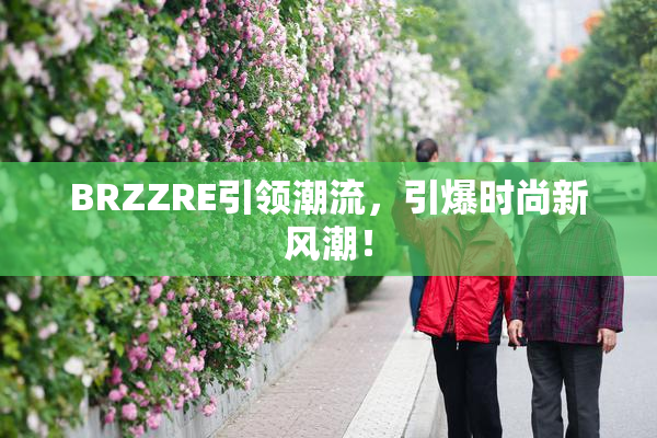BRZZRE引领潮流，引爆时尚新风潮！