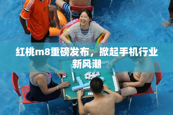 红桃m8重磅发布，掀起手机行业新风潮